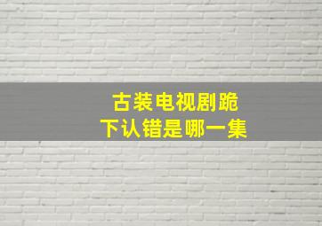 古装电视剧跪下认错是哪一集