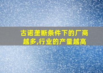 古诺垄断条件下的厂商越多,行业的产量越高