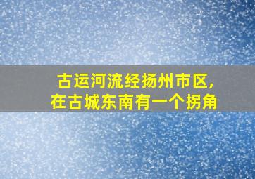 古运河流经扬州市区,在古城东南有一个拐角