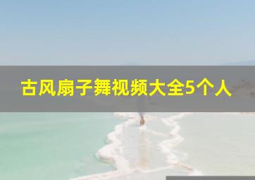 古风扇子舞视频大全5个人