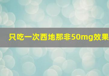 只吃一次西地那非50mg效果