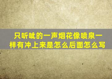 只听呲的一声烟花像喷泉一样有冲上来是怎么后面怎么写