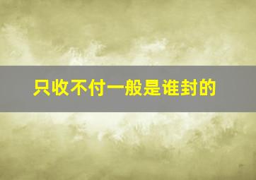 只收不付一般是谁封的