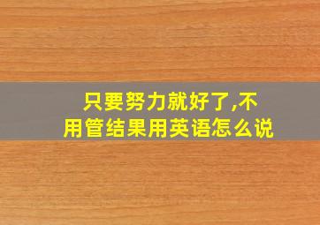 只要努力就好了,不用管结果用英语怎么说