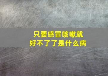 只要感冒咳嗽就好不了了是什么病