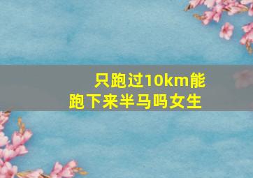 只跑过10km能跑下来半马吗女生