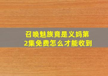 召唤魅族竟是义妈第2集免费怎么才能收到