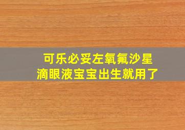 可乐必妥左氧氟沙星滴眼液宝宝出生就用了