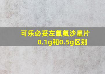 可乐必妥左氧氟沙星片0.1g和0.5g区别