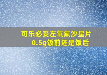 可乐必妥左氧氟沙星片0.5g饭前还是饭后