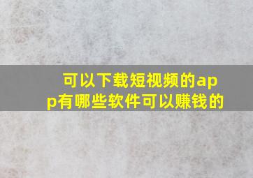 可以下载短视频的app有哪些软件可以赚钱的