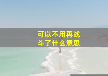 可以不用再战斗了什么意思