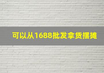 可以从1688批发拿货摆摊