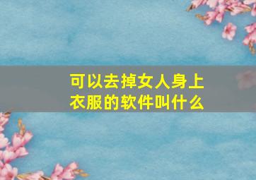 可以去掉女人身上衣服的软件叫什么