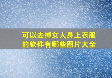 可以去掉女人身上衣服的软件有哪些图片大全