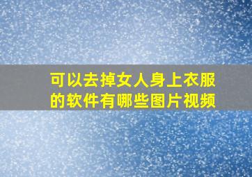 可以去掉女人身上衣服的软件有哪些图片视频