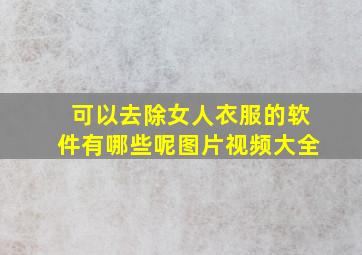 可以去除女人衣服的软件有哪些呢图片视频大全