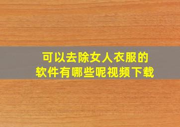 可以去除女人衣服的软件有哪些呢视频下载