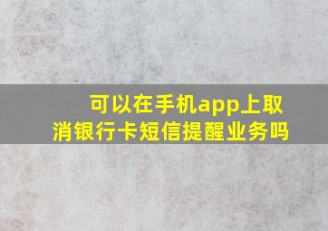 可以在手机app上取消银行卡短信提醒业务吗