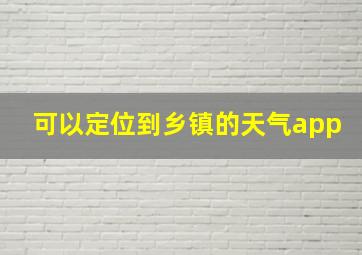 可以定位到乡镇的天气app