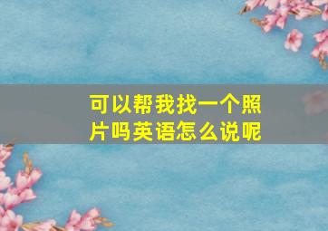 可以帮我找一个照片吗英语怎么说呢