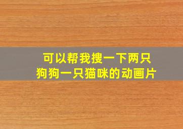 可以帮我搜一下两只狗狗一只猫咪的动画片