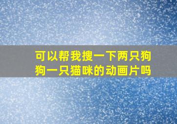 可以帮我搜一下两只狗狗一只猫咪的动画片吗