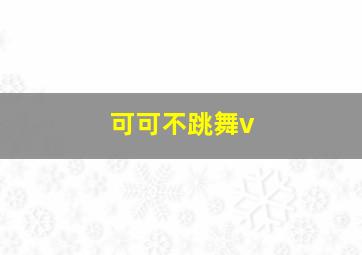 可可不跳舞v