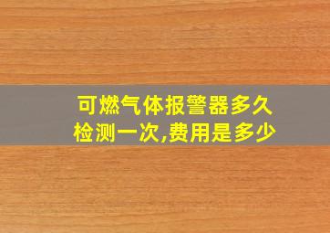 可燃气体报警器多久检测一次,费用是多少