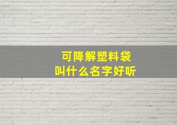 可降解塑料袋叫什么名字好听