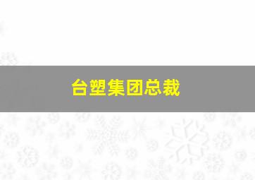 台塑集团总裁