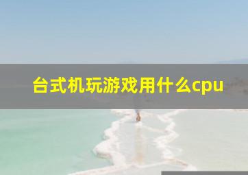 台式机玩游戏用什么cpu