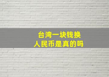 台湾一块钱换人民币是真的吗