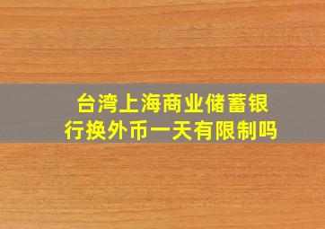 台湾上海商业储蓄银行换外币一天有限制吗