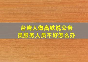 台湾人做高铁说公务员服务人员不好怎么办