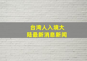 台湾人入境大陆最新消息新闻