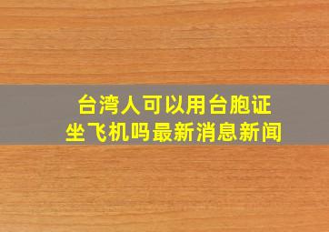 台湾人可以用台胞证坐飞机吗最新消息新闻