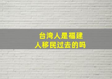 台湾人是福建人移民过去的吗