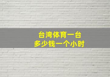 台湾体育一台多少钱一个小时