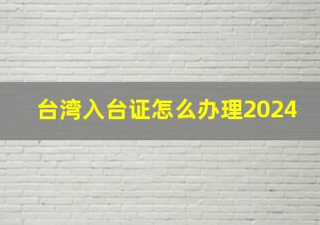 台湾入台证怎么办理2024