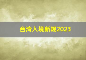 台湾入境新规2023