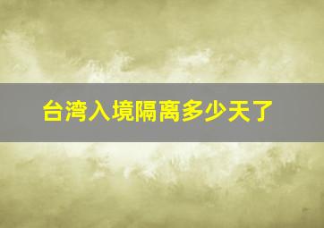 台湾入境隔离多少天了