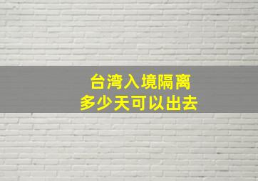 台湾入境隔离多少天可以出去