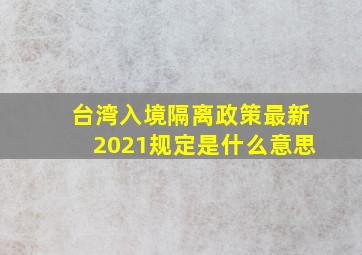 台湾入境隔离政策最新2021规定是什么意思