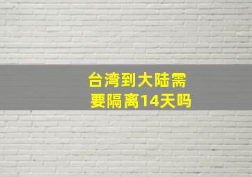 台湾到大陆需要隔离14天吗