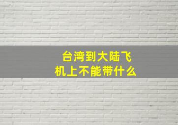 台湾到大陆飞机上不能带什么