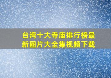 台湾十大寺庙排行榜最新图片大全集视频下载