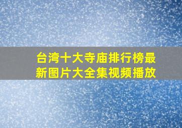 台湾十大寺庙排行榜最新图片大全集视频播放