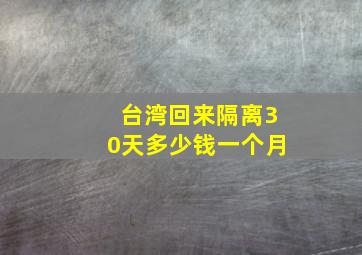 台湾回来隔离30天多少钱一个月