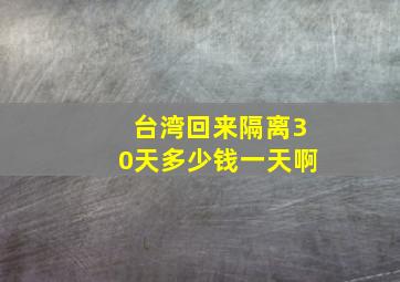 台湾回来隔离30天多少钱一天啊